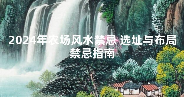 2024年农场风水禁忌 选址与布局禁忌指南